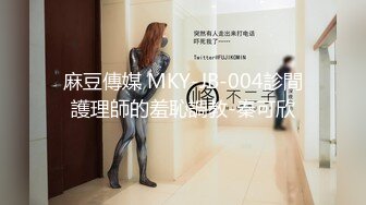 麻豆傳媒 MKY-JB-004診間護理師的羞恥調教-秦可欣