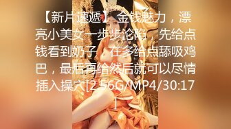 【新片速遞】 金钱魅力，漂亮小美女一步步沦陷，先给点钱看到奶子，在多给点舔吸鸡巴，最后再给然后就可以尽情插入操穴[2.56G/MP4/30:17]