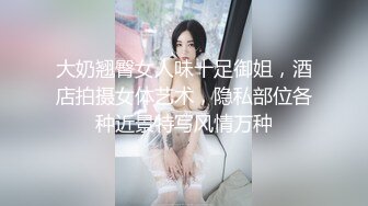 大奶翘臀女人味十足御姐，酒店拍摄女体艺术，隐私部位各种近景特写风情万种