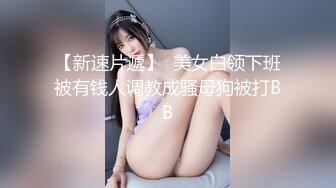 【新速片遞】  美女白领下班被有钱人调教成骚母狗被打BB