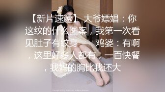 【新片速遞】 大爷嫖娼：你这纹的什么图案，我第一次看见肚子有纹身 ❤️ 鸡婆：有啊，这里好多人都有，一百快餐，我妈的胸比我还大 