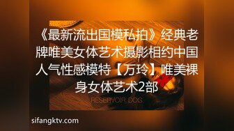 《最新流出国模私拍》经典老牌唯美女体艺术摄影相约中国人气性感模特【万玲】唯美裸身女体艺术2部