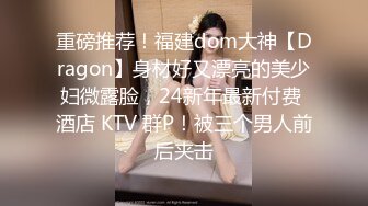 重磅推荐！福建dom大神【Dragon】身材好又漂亮的美少妇微露脸，24新年最新付费 酒店 KTV 群P！被三个男人前后夹击