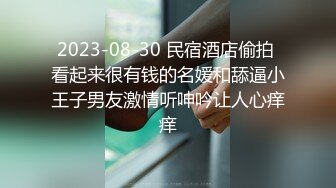 2023-08-30 民宿酒店偷拍 看起来很有钱的名媛和舔逼小王子男友激情听呻吟让人心痒痒