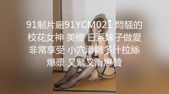 91制片廠91YCM021 悶騷的校花女神 美櫻 日系妹子做愛非常享受 小穴滑嫩多汁拉絲爆漿 又緊又滑爆贊