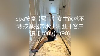 spa按摩【骚宝】女生欲求不满 按摩抠穴水汪汪 狂干客户逼【100v】 (90)