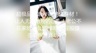 超极品御姐人妻 绝佳身材！让人无法自控的巨乳！老公不在家给老公戴绿帽 大屁股撞击的声音真动听！