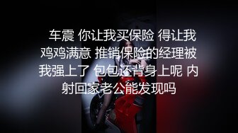   车震 你让我买保险 得让我鸡鸡满意 推销保险的经理被我强上了 包包还背身上呢 内射回家老公能发现吗