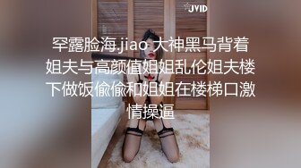 罕露脸海.jiao 大神黑马背着姐夫与高颜值姐姐乱伦姐夫楼下做饭偸偸和姐姐在楼梯口激情操逼