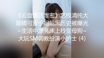 《云盘高质泄密》艺校清纯大眼睛可爱小姐姐黑历史被曝光~生活中漂亮床上秒变母狗~大玩SM调教扮演小护士 (4)