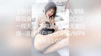 【新片速遞】 ❤️√ 新人学妹 极致身材 樱桃小嘴 主动口交 一线天 刚下海就被干~无套狂操~道具流白浆 [1.66G/MP4/04:51:00]