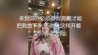   来到郊外必须要我高潮才能把我放下来 不然就这样开着车回去逛大街