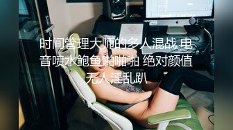 时间管理大师的多人混战 电音喷水鲍鱼啪啪啪 绝对颜值无人淫乱趴