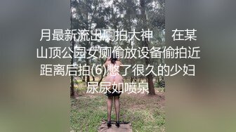 月最新流出厕拍大神❤️在某山顶公园女厕偷放设备偷拍近距离后拍(6)憋了很久的少妇尿尿如喷泉