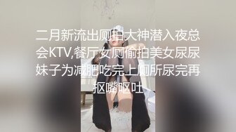 二月新流出厕拍大神潜入夜总会KTV,餐厅女厕偷拍美女尿尿妹子为减肥吃完上厕所尿完再抠嘴呕吐