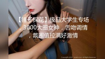 【锤子探花】极品大学生专场，3000大圈女神，舌吻调情，氛围值拉满好激情