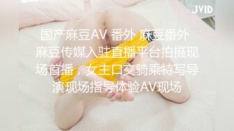 国产麻豆AV 番外 麻豆番外 麻豆传媒入驻直播平台拍摄现场首播，女主口交骑乘特写导演现场指导体验AV现场