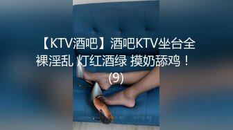 【KTV酒吧】酒吧KTV坐台全裸淫乱 灯红酒绿 摸奶舔鸡！ (9)