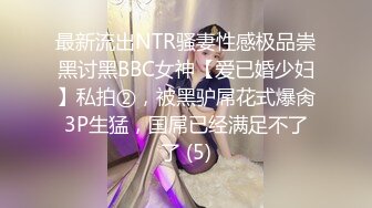 最新流出NTR骚妻性感极品崇黑讨黑BBC女神【爱已婚少妇】私拍②，被黑驴屌花式爆肏3P生猛，国屌已经满足不了了 (5)