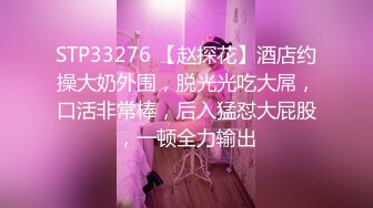 STP33276 【赵探花】酒店约操大奶外围，脱光光吃大屌，口活非常棒，后入猛怼大屁股，一顿全力输出