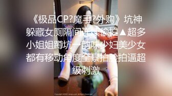 《极品CP?魔手?外购》坑神躲藏女厕隔间连续偸拍▲超多小姐姐蹲坑→韵味少妇美少女都有移动角度全景拍脸拍逼超级刺激