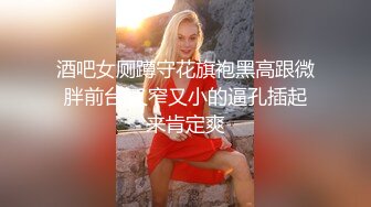 酒吧女厕蹲守花旗袍黑高跟微胖前台,又窄又小的逼孔插起来肯定爽