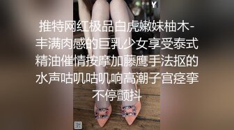 推特网红极品白虎嫩妹柚木-丰满肉感的巨乳少女享受泰式精油催情按摩加藤鹰手法抠的水声咕叽咕叽响高潮子宫痉挛不停颤抖