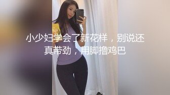 小少妇学会了新花样，别说还真带劲，用脚撸鸡巴