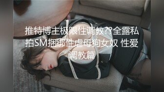 推特博主极限性调教??全露私拍SM捆绑性虐母狗女奴 性爱调教篇