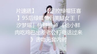 片速遞】   ✨【足控绿帽狂喜】95后绿帽情侣美腿女王「汐梦瑶」付费资源 《给小鲜肉吃鸡巴出差老公打电话过来》舌吻无套内射