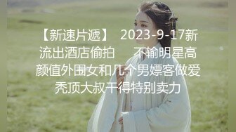 【新速片遞】  2023-9-17新流出酒店偷拍❤️不输明星高颜值外围女和几个男嫖客做爱秃顶大叔干得特别卖力