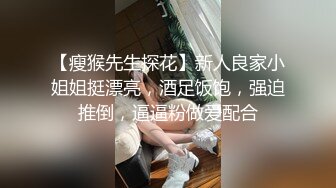 【瘦猴先生探花】新人良家小姐姐挺漂亮，酒足饭饱，强迫推倒，逼逼粉做爱配合