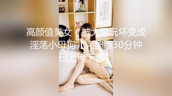 高颜值美女！被大屌玩坏变成淫荡小母狗【完整版30分钟已上传下面】