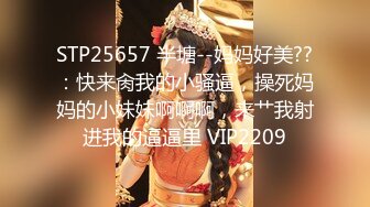 STP25657 半塘--妈妈好美??：快来肏我的小骚逼，操死妈妈的小妹妹啊啊啊，来艹我射进我的逼逼里 VIP2209