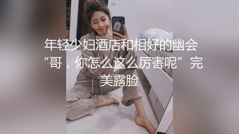  年轻少妇酒店和相好的幽会“哥，你怎么这么厉害呢”完美露脸