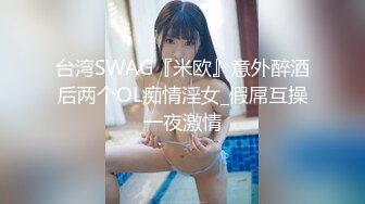 台湾SWAG『米欧』意外醉酒后两个OL痴情淫女_假屌互操一夜激情