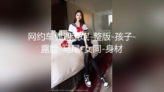 网约车偶遇流氓-整版-孩子-露脸-马尾-女同-身材