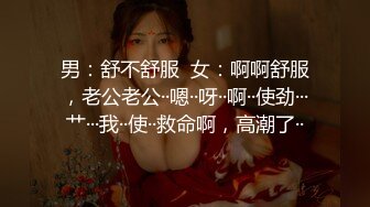 男：舒不舒服  女：啊啊舒服，老公老公··嗯··呀··啊··使劲···艹···我··使··救命啊，高潮了··