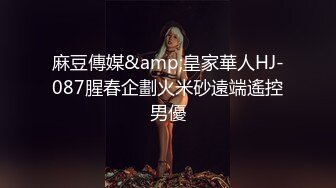 麻豆傳媒&amp;皇家華人HJ-087腥春企劃火米砂遠端遙控男優