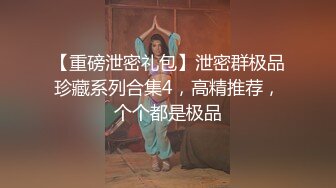 【重磅泄密礼包】泄密群极品珍藏系列合集4，高精推荐，个个都是极品