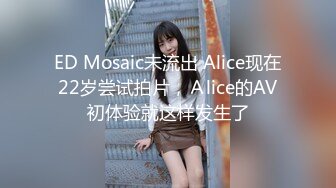 ED Mosaic未流出 Alice现在22岁尝试拍片，Ａlice的AV初体验就这样发生了