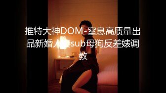 推特大神DOM-窒息高质量出品新婚人妻sub母狗反差婊调教