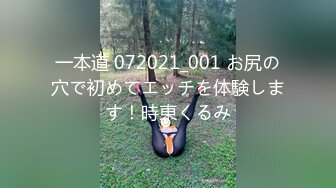 一本道 072021_001 お尻の穴で初めてエッチを体験します！時東くるみ