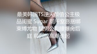 最美韩国TS逆天颜值公主极品闺蜜 Sugar 厕所窒息捆绑束缚尤物 猛男公狗腰爆肏后庭 前列腺高潮迭起