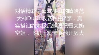 对话精彩，喜欢抽麻的嘻哈范大神DuDu收费私拍2部，真实搭讪约炮极品蜂腰肥臀大奶空姐，飞机上发骚落地开房大战