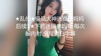 ★乱伦★极品大神迷操亲妈妈 后续1★下药迷操亲妈妈 每次都内射 全程对白字幕