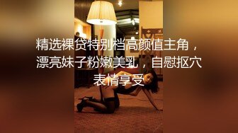 精选裸贷特别档高颜值主角，漂亮妹子粉嫩美乳，自慰抠穴表情享受