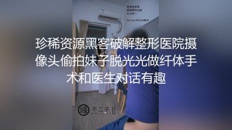 珍稀资源黑客破解整形医院摄像头偷拍妹子脱光光做纤体手术和医生对话有趣