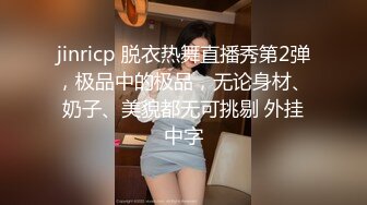 jinricp 脱衣热舞直播秀第2弹，极品中的极品，无论身材、奶子、美貌都无可挑剔 外挂中字