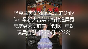 乌克兰美女Mila Azul的Onlyfans最新大合集，各种道具秀尺度更大，肛塞、假jb、电动玩具自慰【730V】 (238)